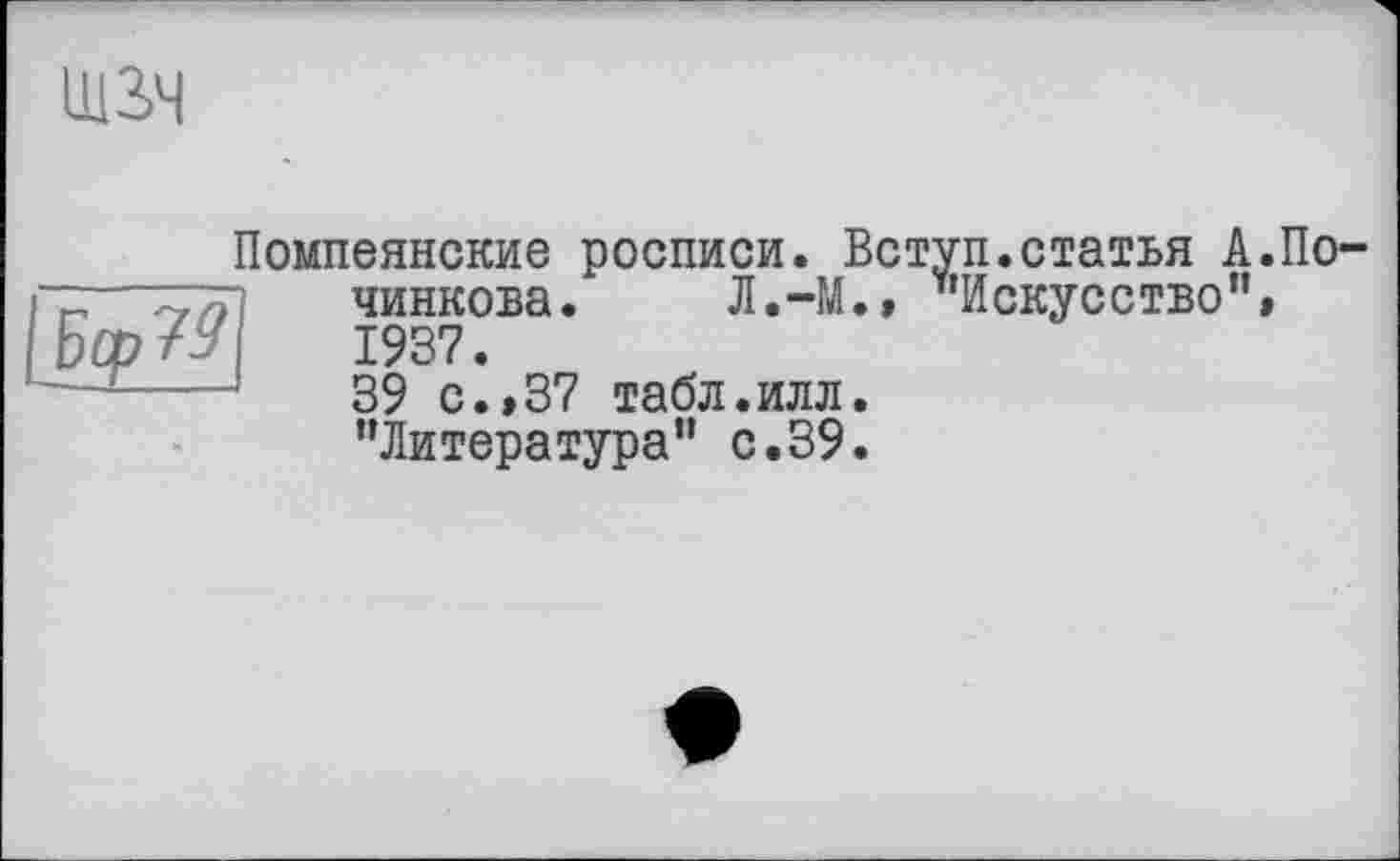 ﻿ю

Помпеянские росписи. Вступ.статья А.По-чинкова. Л.-М.» "Искусство”» 1937.
39 с.,37 табл.илл.
"Литература" с.39.